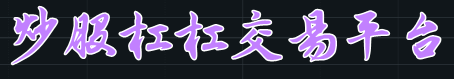 炒股杠杠交易平台-今日股票行情-股票配资哪家好