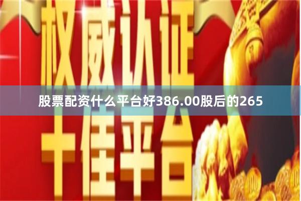 股票配资什么平台好386.00股后的265