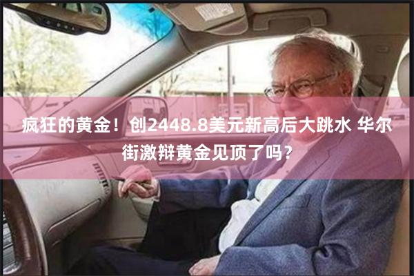 疯狂的黄金！创2448.8美元新高后大跳水 华尔街激辩黄金见顶了吗？