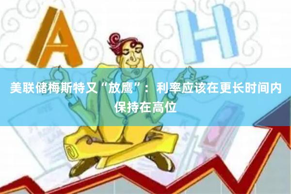 美联储梅斯特又“放鹰”：利率应该在更长时间内保持在高位