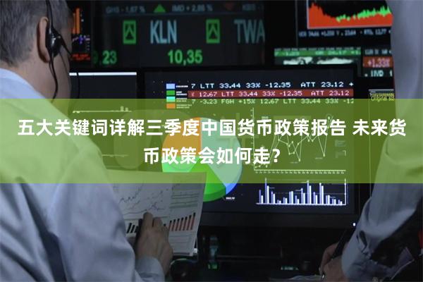 五大关键词详解三季度中国货币政策报告 未来货币政策会如何走？