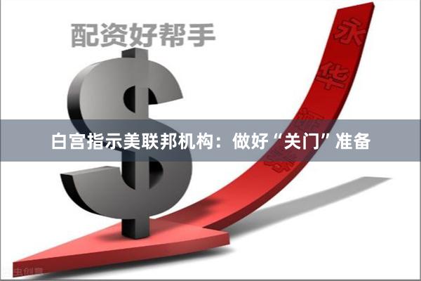 白宫指示美联邦机构：做好“关门”准备