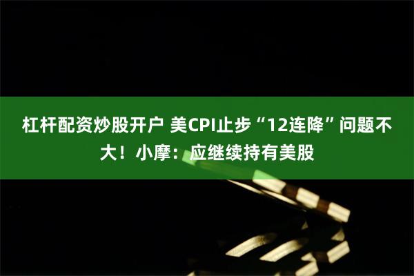 杠杆配资炒股开户 美CPI止步“12连降”问题不大！小摩：应继续持有美股