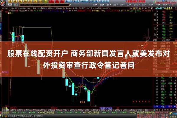 股票在线配资开户 商务部新闻发言人就美发布对外投资审查行政令答记者问