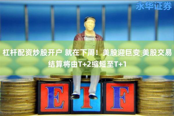 杠杆配资炒股开户 就在下周！美股迎巨变 美股交易结算将由T+2缩短至T+1
