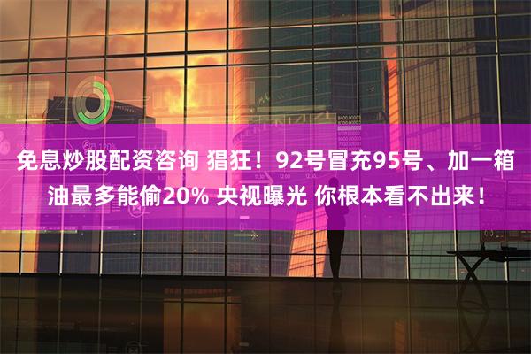 免息炒股配资咨询 猖狂！92号冒充95号、加一箱油最多能偷20% 央视曝光 你根本看不出来！