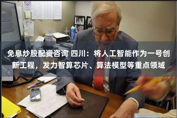免息炒股配资咨询 四川：将人工智能作为一号创新工程，发力智算芯片、算法模型等重点领域