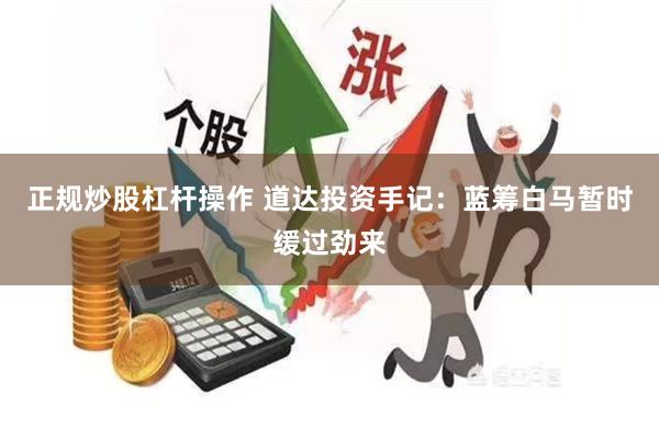 正规炒股杠杆操作 道达投资手记：蓝筹白马暂时缓过劲来