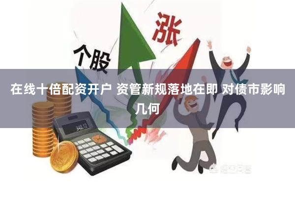 在线十倍配资开户 资管新规落地在即 对债市影响几何