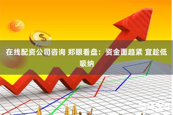 在线配资公司咨询 郑眼看盘：资金面趋紧 宜趁低吸纳