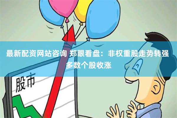 最新配资网站咨询 郑眼看盘：非权重股走势转强 多数个股收涨