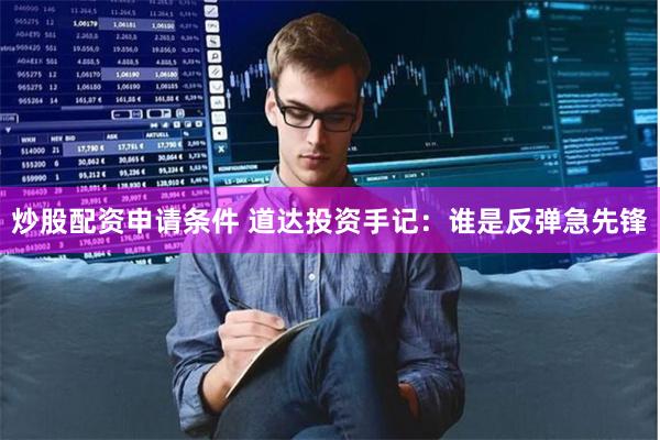 炒股配资申请条件 道达投资手记：谁是反弹急先锋