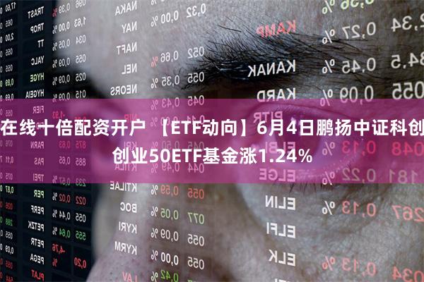 在线十倍配资开户 【ETF动向】6月4日鹏扬中证科创创业50ETF基金涨1.24%