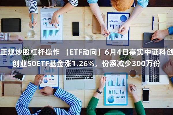 正规炒股杠杆操作 【ETF动向】6月4日嘉实中证科创创业50ETF基金涨1.26%,份额减少300万份