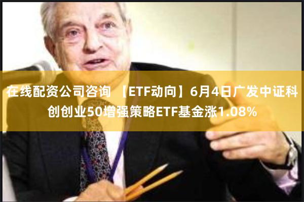 在线配资公司咨询 【ETF动向】6月4日广发中证科创创业50增强策略ETF基金涨1.08%