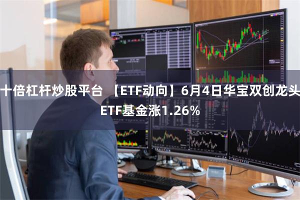 十倍杠杆炒股平台 【ETF动向】6月4日华宝双创龙头ETF基金涨1.26%