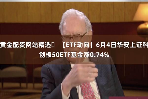 黄金配资网站精选	 【ETF动向】6月4日华安上证科创板50ETF基金涨0.74%