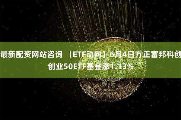 最新配资网站咨询 【ETF动向】6月4日方正富邦科创创业50ETF基金涨1.13%