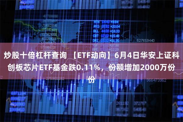炒股十倍杠杆查询 【ETF动向】6月4日华安上证科创板芯片ETF基金跌0.11%，份额增加2000万份