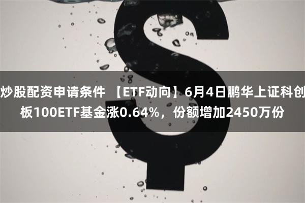 炒股配资申请条件 【ETF动向】6月4日鹏华上证科创板100ETF基金涨0.64%,份额增加2450万份