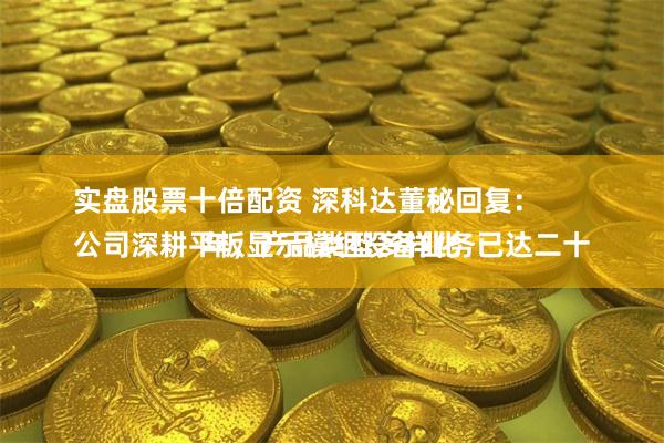 实盘股票十倍配资 深科达董秘回复：
公司深耕平板显示模组设备业务已达二十年，产品类型多样化