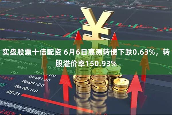 实盘股票十倍配资 6月6日高测转债下跌0.63%，转股溢价率150.93%