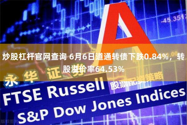 炒股杠杆官网查询 6月6日道通转债下跌0.84%，转股溢价率64.53%