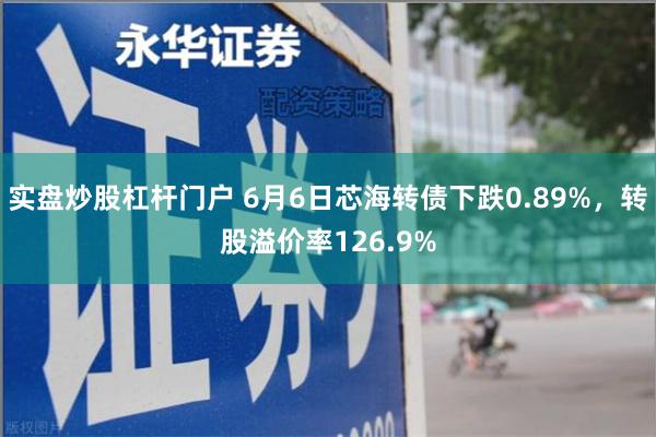 实盘炒股杠杆门户 6月6日芯海转债下跌0.89%，转股溢价率126.9%