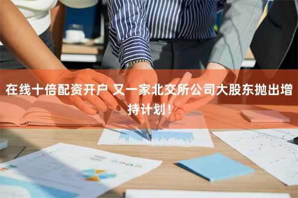 在线十倍配资开户 又一家北交所公司大股东抛出增持计划！