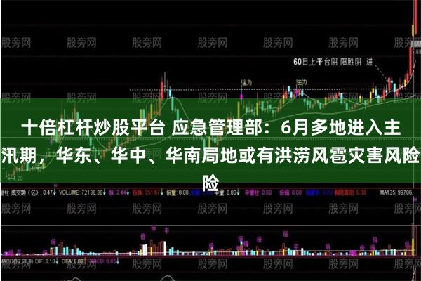 十倍杠杆炒股平台 应急管理部：6月多地进入主汛期，华东、华中、华南局地或有洪涝风雹灾害风险