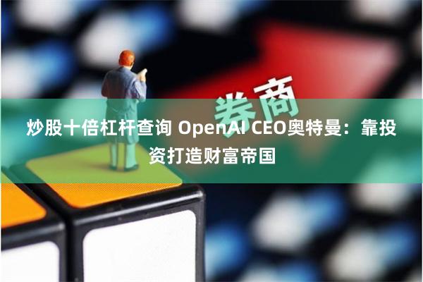 炒股十倍杠杆查询 OpenAI CEO奥特曼：靠投资打造财富帝国