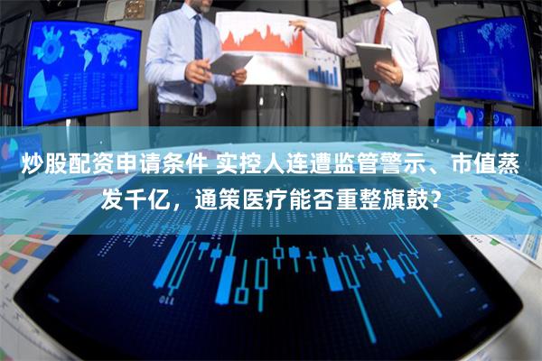 炒股配资申请条件 实控人连遭监管警示、市值蒸发千亿，通策医疗能否重整旗鼓？