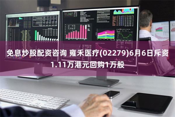 免息炒股配资咨询 雍禾医疗(02279)6月6日斥资1.11万港元回购1万股