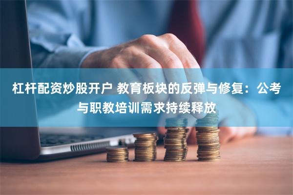 杠杆配资炒股开户 教育板块的反弹与修复：公考与职教培训需求持续释放
