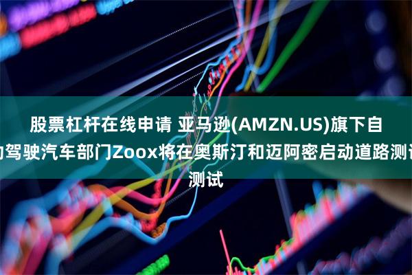 股票杠杆在线申请 亚马逊(AMZN.US)旗下自动驾驶汽车部门Zoox将在奥斯汀和迈阿密启动道路测试