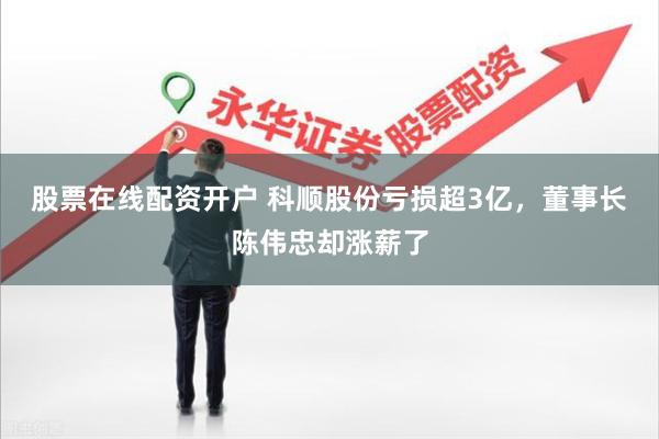股票在线配资开户 科顺股份亏损超3亿，董事长陈伟忠却涨薪了