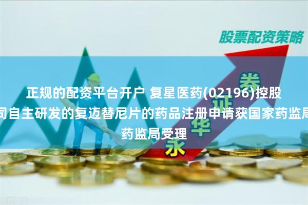 正规的配资平台开户 复星医药(02196)控股子公司自主研发的复迈替尼片的药品注册申请获国家药监局受理