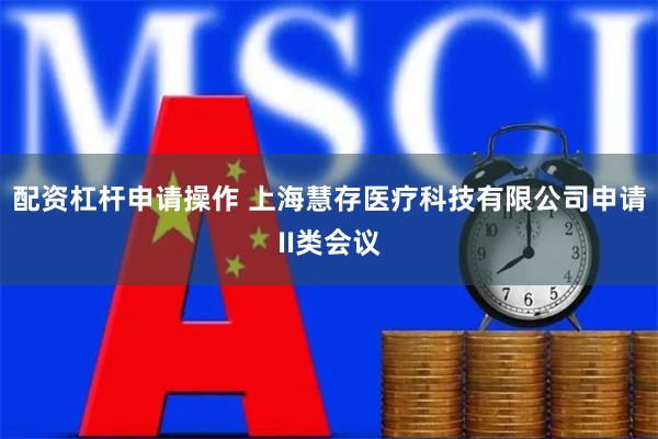 配资杠杆申请操作 上海慧存医疗科技有限公司申请II类会议