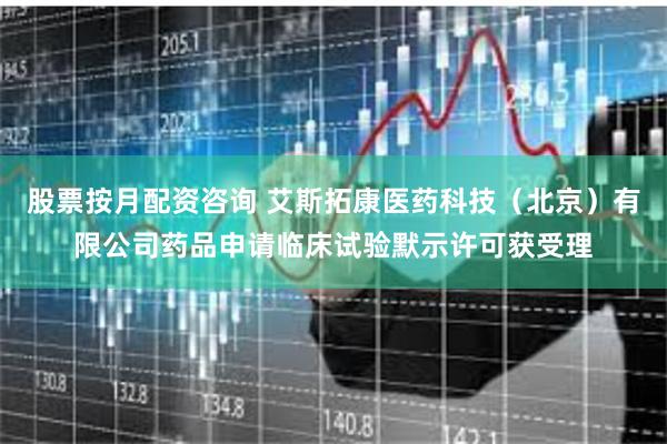 股票按月配资咨询 艾斯拓康医药科技（北京）有限公司药品申请临床试验默示许可获受理