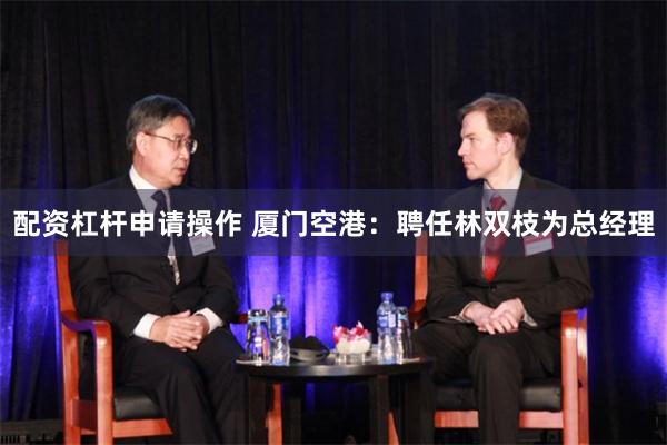 配资杠杆申请操作 厦门空港：聘任林双枝为总经理