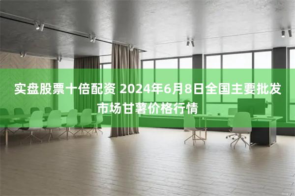 实盘股票十倍配资 2024年6月8日全国主要批发市场甘薯价格行情