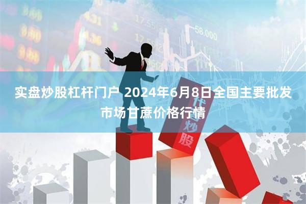 实盘炒股杠杆门户 2024年6月8日全国主要批发市场甘蔗价格行情