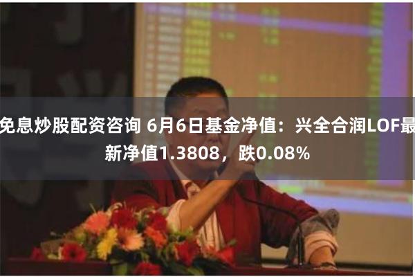 免息炒股配资咨询 6月6日基金净值：兴全合润LOF最新净值1.3808，跌0.08%
