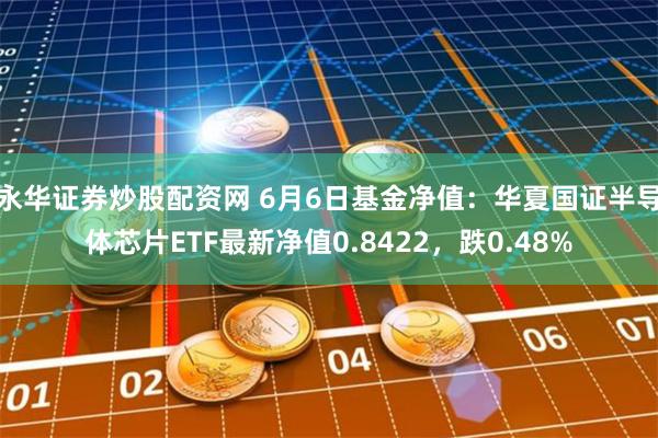 永华证券炒股配资网 6月6日基金净值：华夏国证半导体芯片ETF最新净值0.8422，跌0.48%