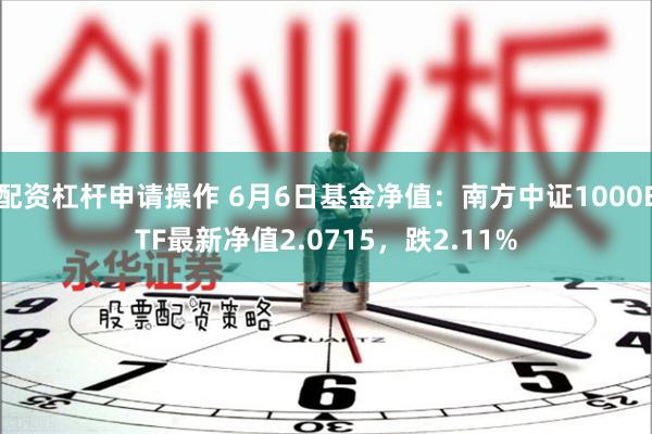配资杠杆申请操作 6月6日基金净值：南方中证1000ETF最新净值2.0715，跌2.11%
