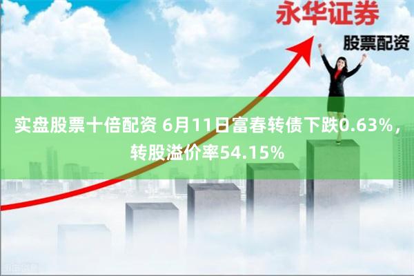实盘股票十倍配资 6月11日富春转债下跌0.63%，转股溢价率54.15%