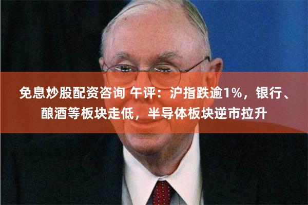 免息炒股配资咨询 午评：沪指跌逾1%，银行、酿酒等板块走低，半导体板块逆市拉升