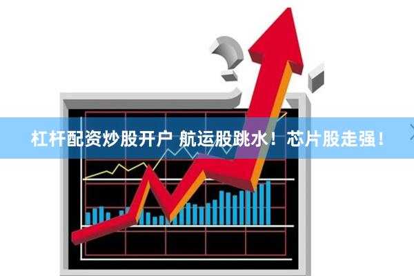 杠杆配资炒股开户 航运股跳水！芯片股走强！