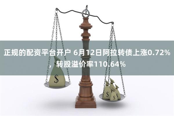 正规的配资平台开户 6月12日阿拉转债上涨0.72%，转股溢价率110.64%