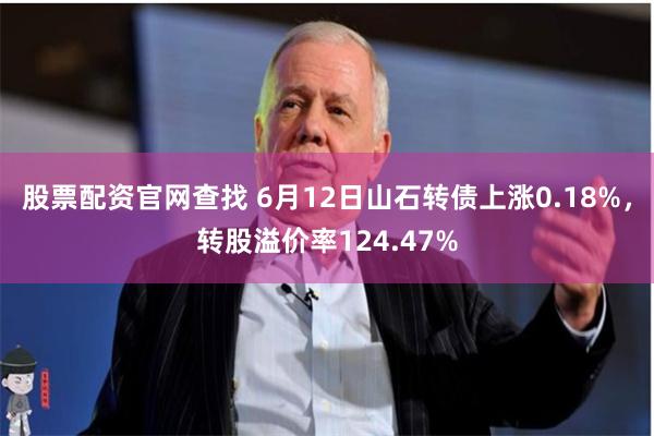 股票配资官网查找 6月12日山石转债上涨0.18%，转股溢价率124.47%